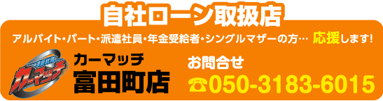 自社ローン取扱店 アルバイト・パート・派遣社員・年金受給者・シングルマザーの方…応援します！ カーマッチ富田町店 お問合せ 050-3183-6015